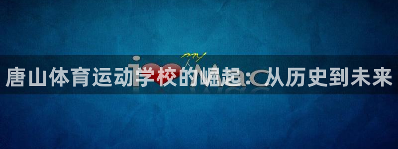 注册凯发官方正版app：唐山体育运动学校的崛起：从历