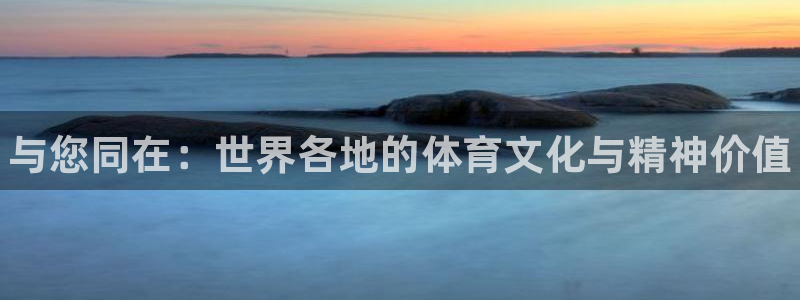 凯发官网下载软件：与您同在：世界各地的体育文化与精神