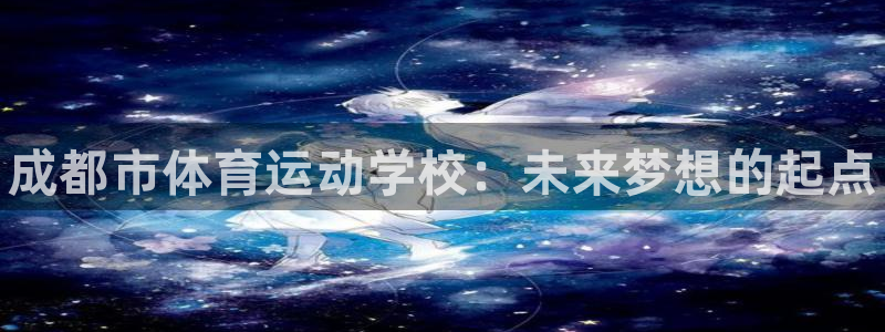凯发官方正版app官方：成都市体育运动学校：未来梦想