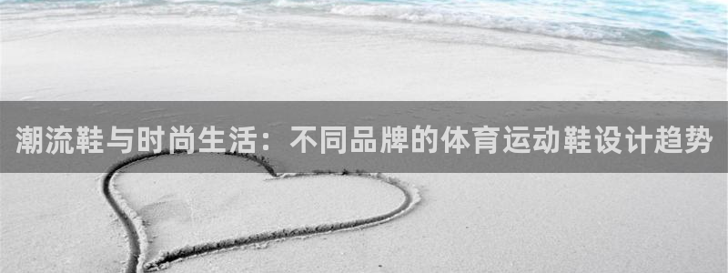 海南凯发官网下载：潮流鞋与时尚生活：不同品牌的体育运