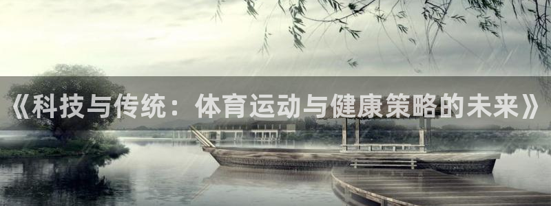 凯发官网下载招商：《科技与传统：体育运动与健康策略的