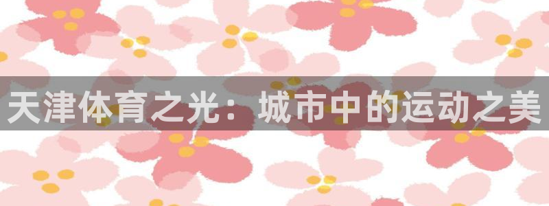 凯发官方正版app开户：天津体育之光：城市中的运动之