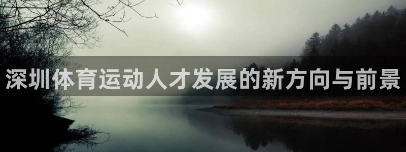 凯发官网下载平台注册流程视频：深圳体育运动人才发展的新方向与