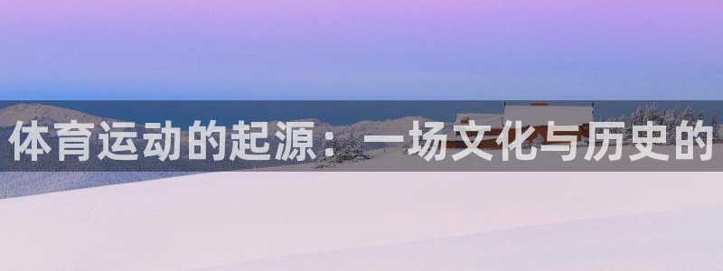 凯发官网下载招商电话是多少号码：体育运动的起源：一场文化与历