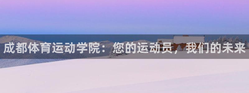 凯发官网下载招商：成都体育运动学院：您的运动员，我们