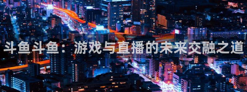搜球吧直播：斗鱼斗鱼：游戏与直播的未来交融之道