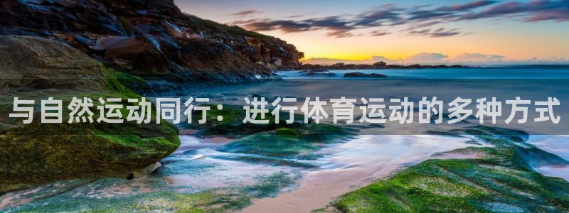 凯发官网下载平台假的吗是真的吗吗：与自然运动同行：进行体育运